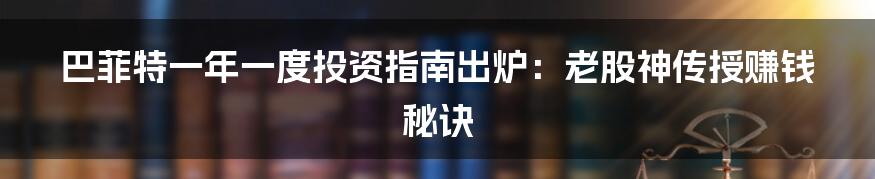 巴菲特一年一度投资指南出炉:老股神传授赚钱秘诀