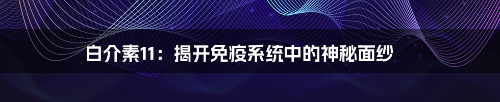 白介素11:揭开免疫系统中的神秘面纱