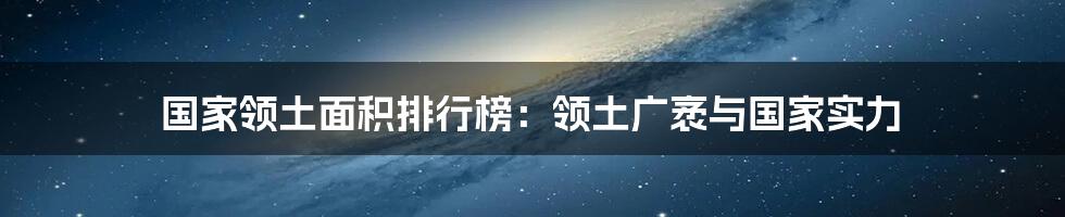 国家领土面积排行榜:领土广袤与国家实力