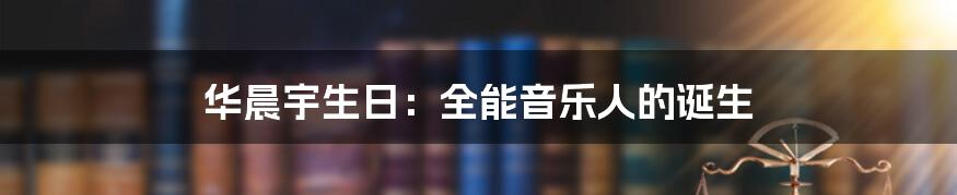华晨宇生日：全能音乐人的诞生