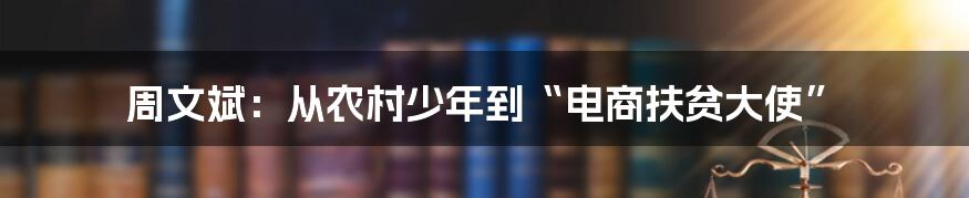 周文斌:从农村少年到“电商扶贫大使”