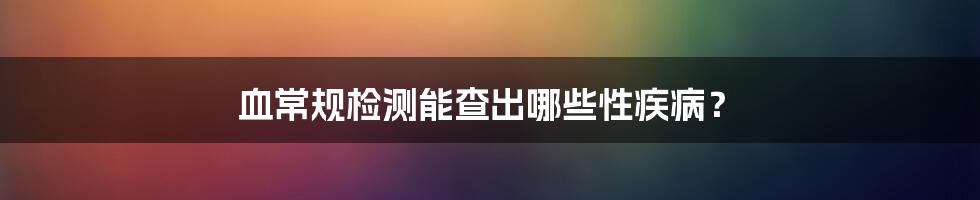 血常规检测能查出哪些性疾病?
