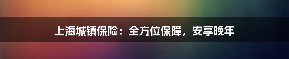 上海城镇保险:全方位保障,安享晚年
