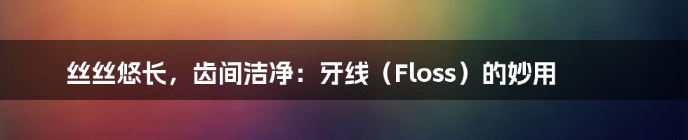 丝丝悠长,齿间洁净:牙线(Floss)的妙用