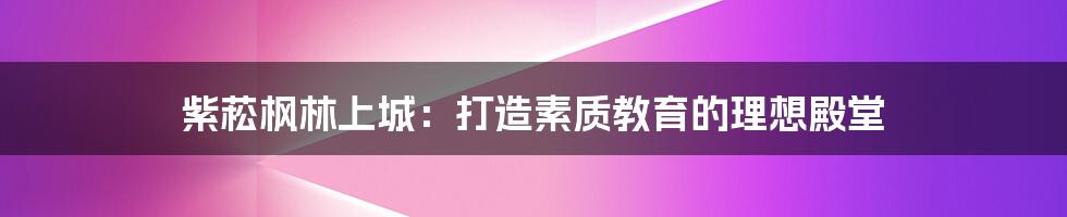 紫菘枫林上城：打造素质教育的理想殿堂