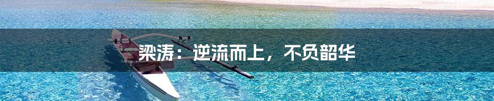 梁涛:逆流而上,不负韶华