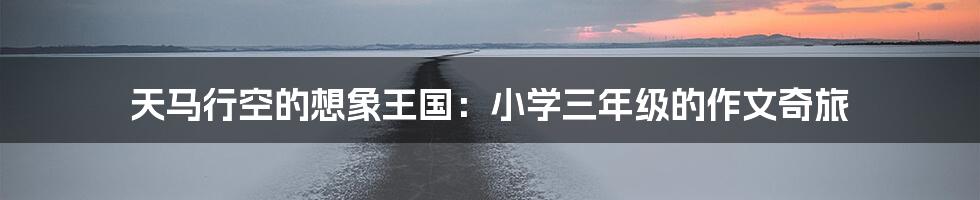 天马行空的想象王国:小学三年级的作文奇旅
