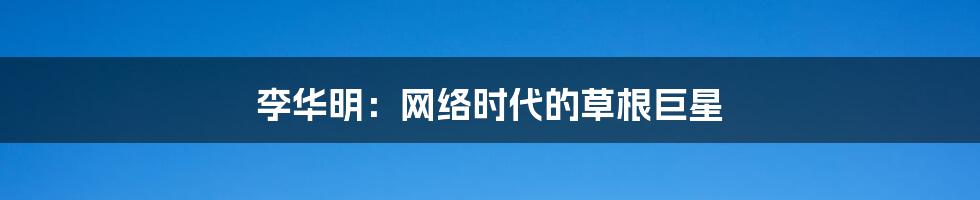 李华明:网络时代的草根巨星