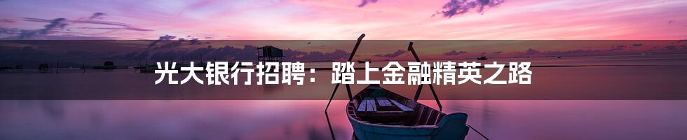 光大银行招聘:踏上金融精英之路