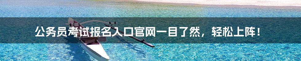 公务员考试报名入口官网一目了然，轻松上阵！