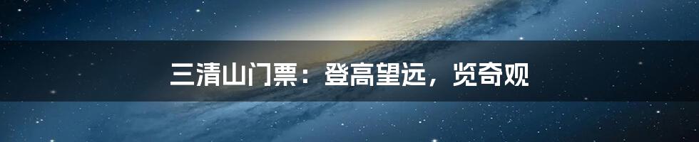三清山门票：登高望远，览奇观