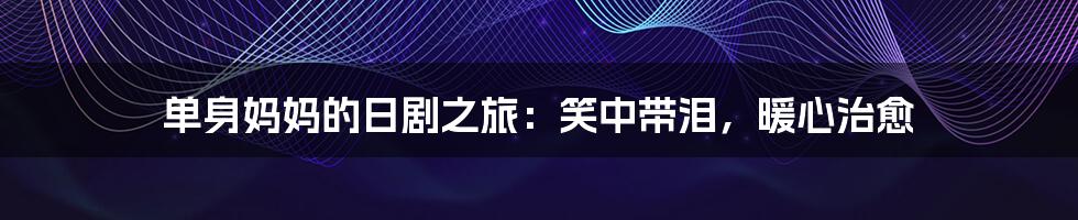 单身妈妈的日剧之旅:笑中带泪,暖心治愈