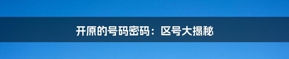开原的号码密码：区号大揭秘