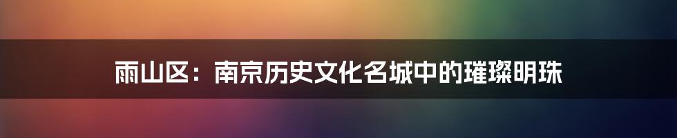 雨山区:南京历史文化名城中的璀璨明珠