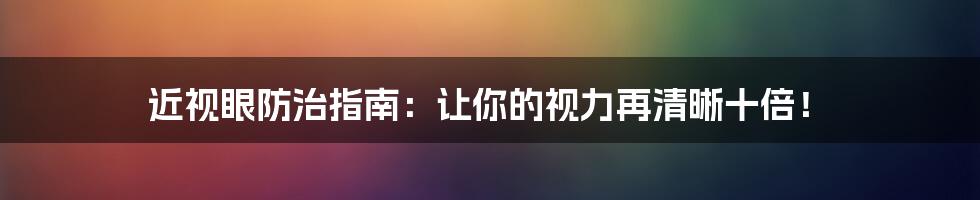 近视眼防治指南:让你的视力再清晰十倍!