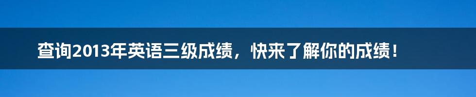 查询2013年英语三级成绩，快来了解你的成绩！