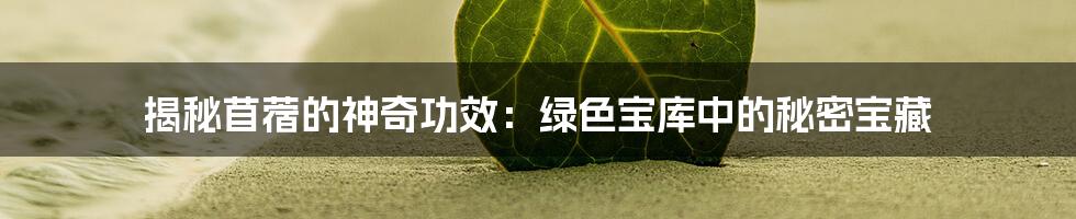 揭秘苜蓿的神奇功效:绿色宝库中的秘密宝藏