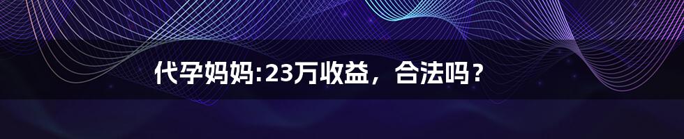 代孕妈妈:23万收益,合法吗?