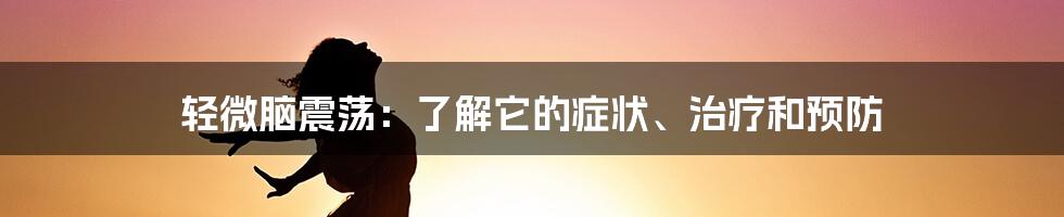 轻微脑震荡:了解它的症状、治疗和预防