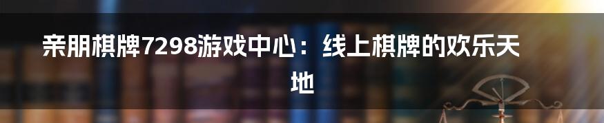 亲朋棋牌7298游戏中心:线上棋牌的欢乐天地