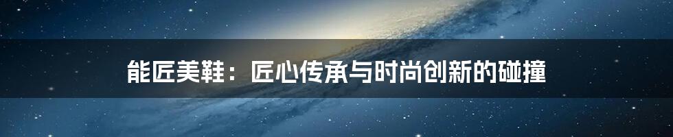 能匠美鞋:匠心传承与时尚创新的碰撞