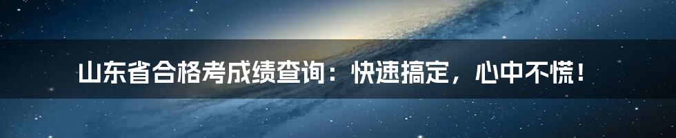 山东省合格考成绩查询:快速搞定,心中不慌!