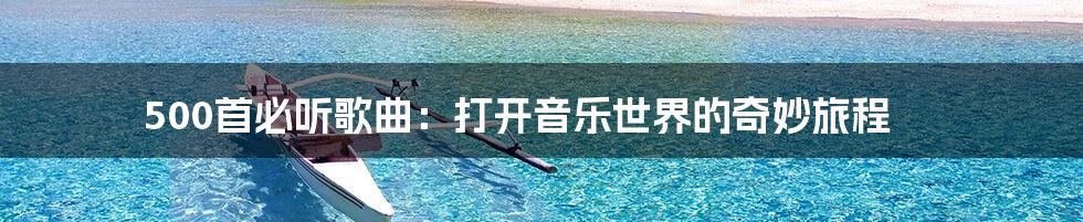 500首必听歌曲:打开音乐世界的奇妙旅程
