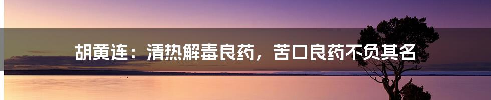 胡黄连:清热解毒良药,苦口良药不负其名