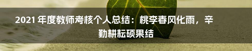 2021 年度教师考核个人总结:桃李春风化雨,辛勤耕耘硕果结