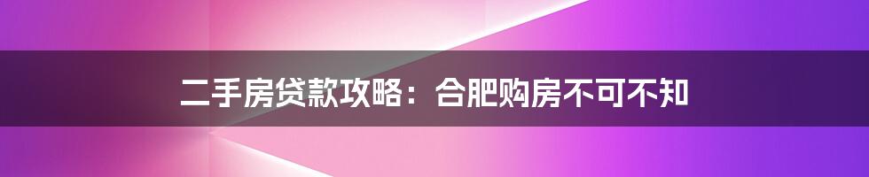 二手房贷款攻略:合肥购房不可不知
