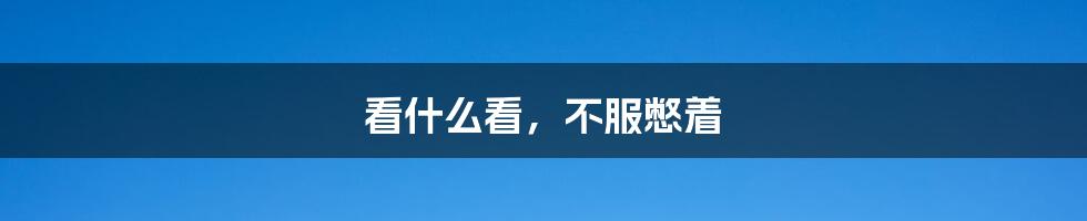 看什么看,不服憋着