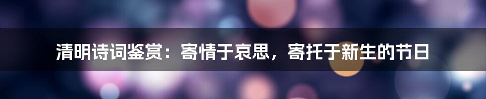 清明诗词鉴赏：寄情于哀思，寄托于新生的节日