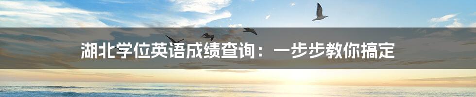 湖北学位英语成绩查询：一步步教你搞定