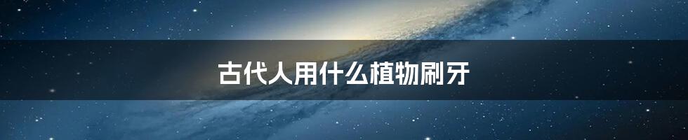 古代人用什么植物刷牙