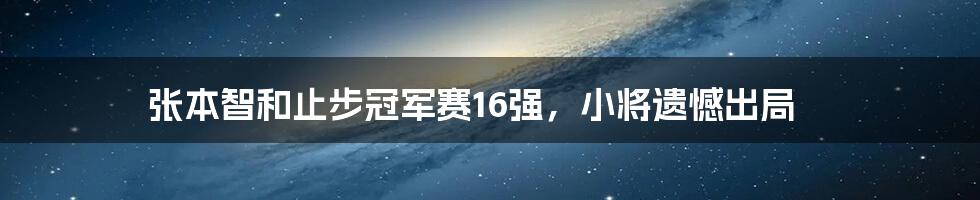 张本智和止步冠军赛16强，小将遗憾出局