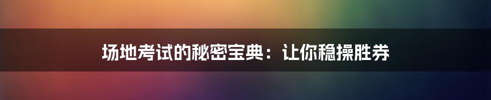 场地考试的秘密宝典:让你稳操胜券