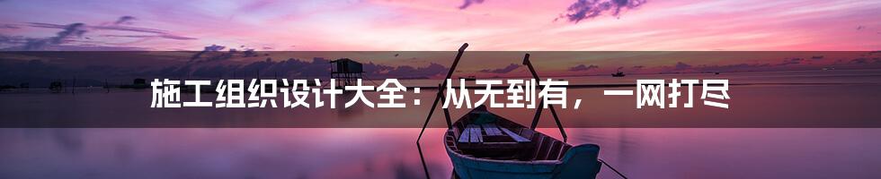 施工组织设计大全：从无到有，一网打尽