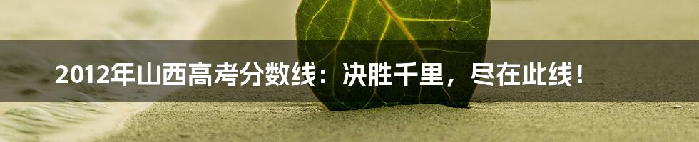 2012年山西高考分数线:决胜千里,尽在此线!