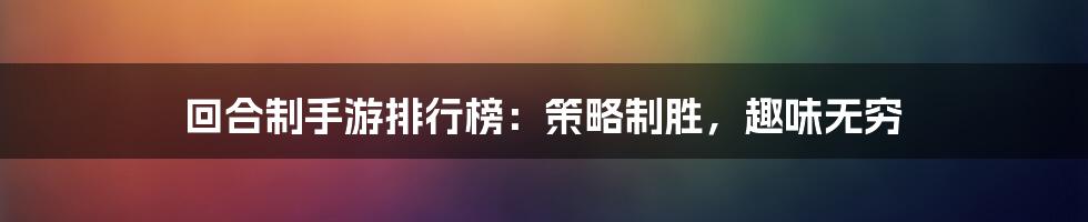 回合制手游排行榜：策略制胜，趣味无穷