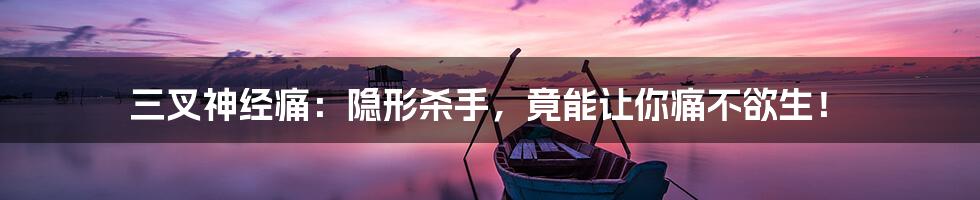 三叉神经痛:隐形杀手,竟能让你痛不欲生!