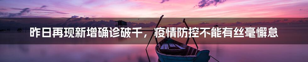 昨日再现新增确诊破千,疫情防控不能有丝毫懈怠