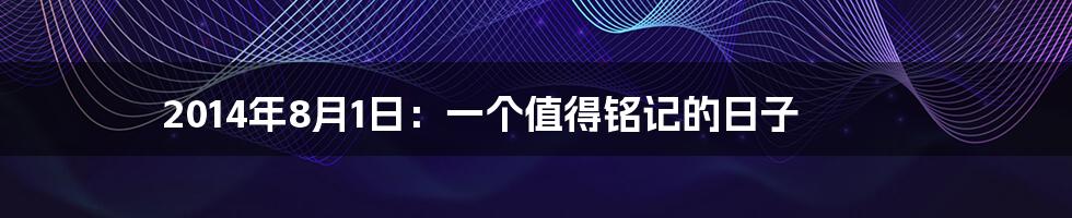 2014年8月1日:一个值得铭记的日子