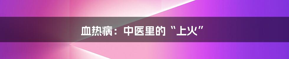 血热病:中医里的“上火”