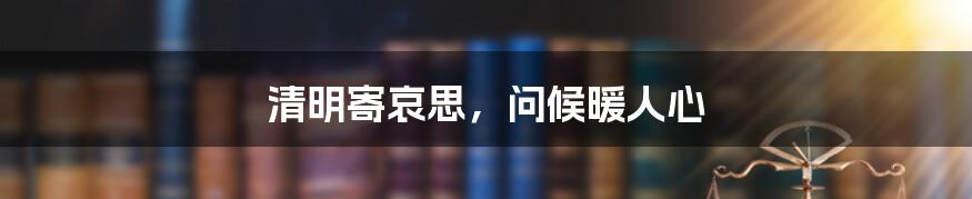 清明寄哀思,问候暖人心
