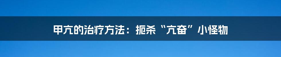 甲亢的治疗方法:扼杀“亢奋”小怪物