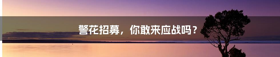 警花招募，你敢来应战吗？