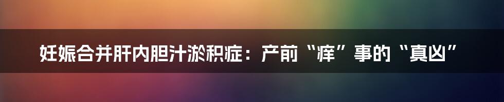 妊娠合并肝内胆汁淤积症:产前“痒”事的“真凶”
