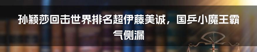 孙颖莎回击世界排名超伊藤美诚,国乒小魔王霸气侧漏