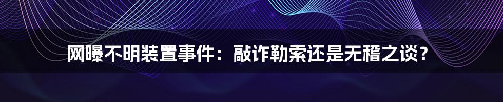 网曝不明装置事件:敲诈勒索还是无稽之谈?
