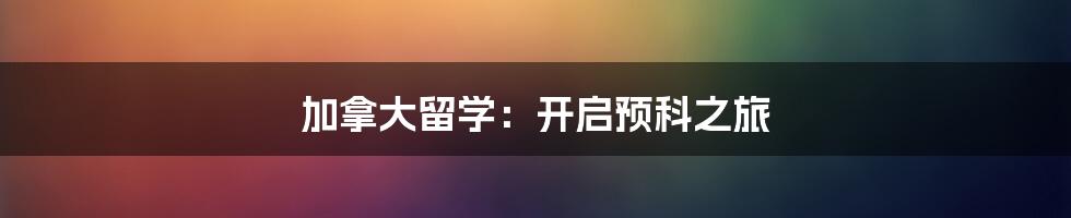 加拿大留学:开启预科之旅